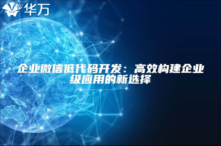 企業微信低代碼開發：高效構建企業級應用的新選擇