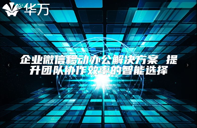 企業(yè)微信移動(dòng)辦公解決方案 提升團(tuán)隊(duì)協(xié)作效率的智能選擇