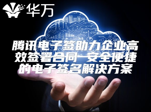 騰訊電子簽助力企業(yè)高效簽署合同 安全便捷的電子簽名解決方案