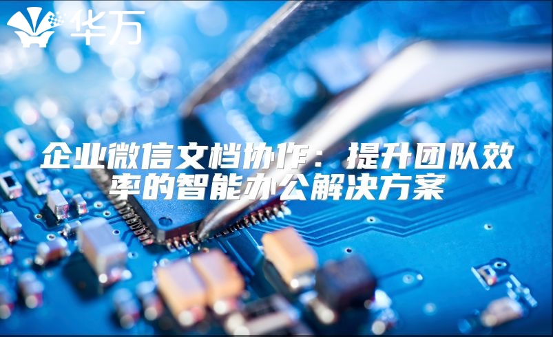 企業(yè)微信文檔協(xié)作：提升團(tuán)隊效率的智能辦公解決方案