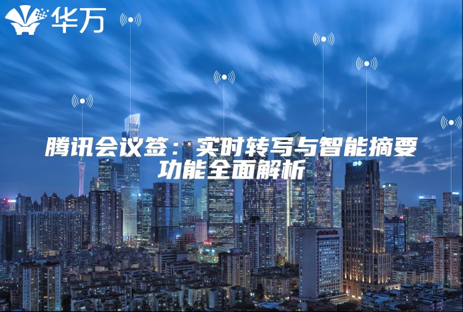 騰訊會(huì)議簽：實(shí)時(shí)轉(zhuǎn)寫與智能摘要功能全面解析