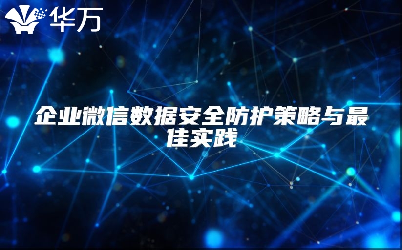 企業(yè)微信數(shù)據(jù)安全防護(hù)策略與最佳實踐