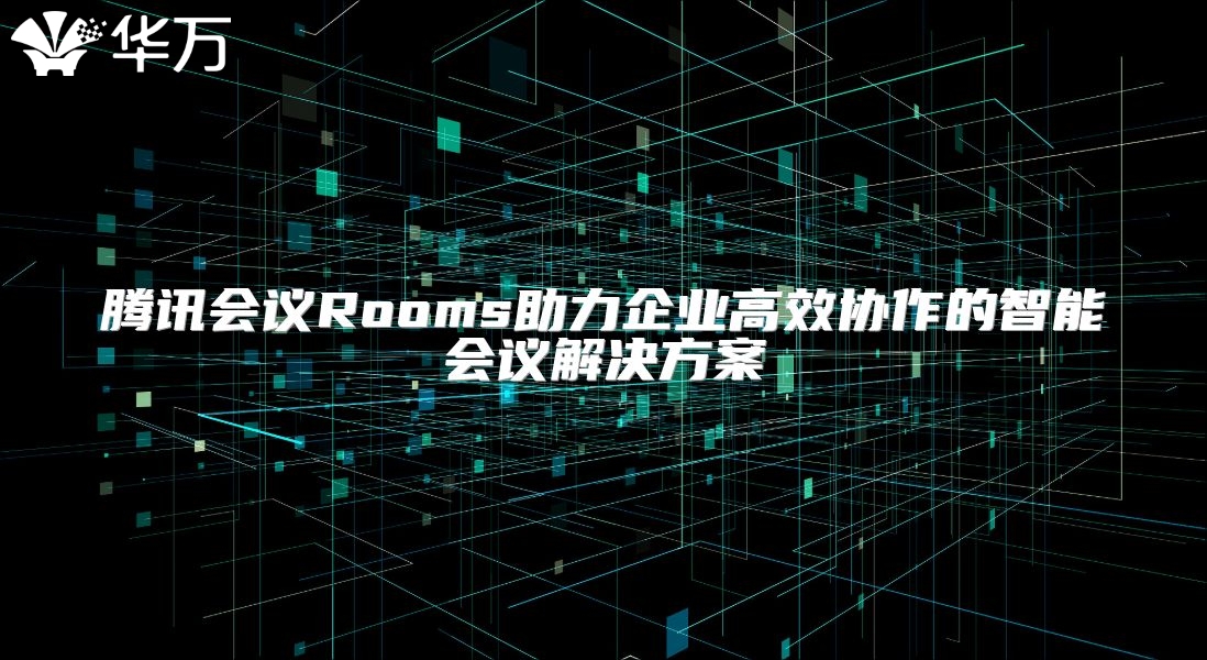騰訊會(huì)議Rooms助力企業(yè)高效協(xié)作的智能會(huì)議解決方案