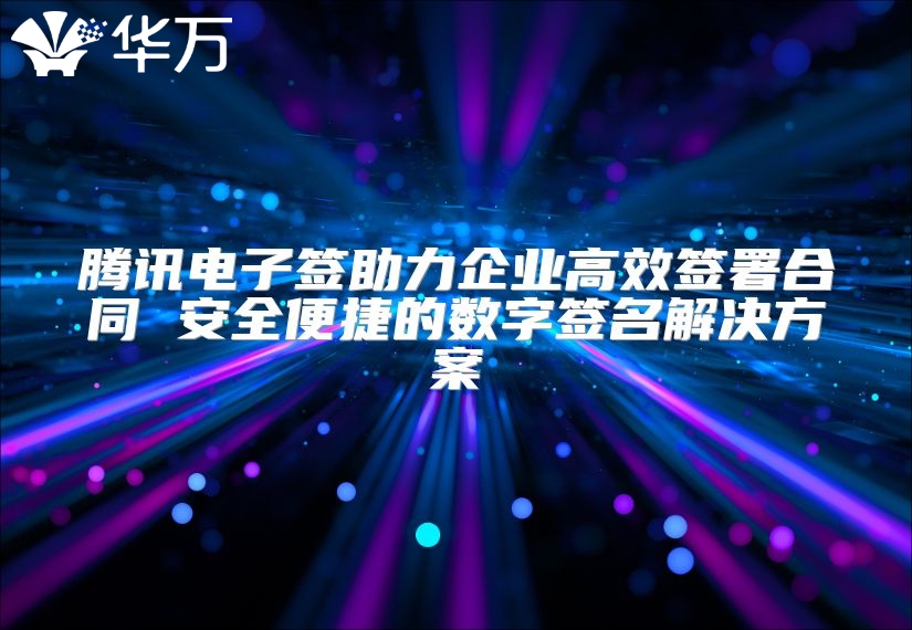 騰訊電子簽助力企業高效簽署合同 安全便捷的數字簽名解決方案