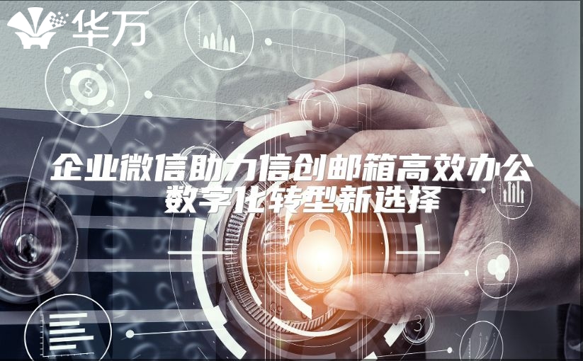 企業微信助力信創郵箱高效辦公 數字化轉型新選擇