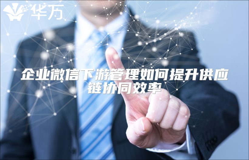 企業(yè)微信下游管理如何提升供應(yīng)鏈協(xié)同效率