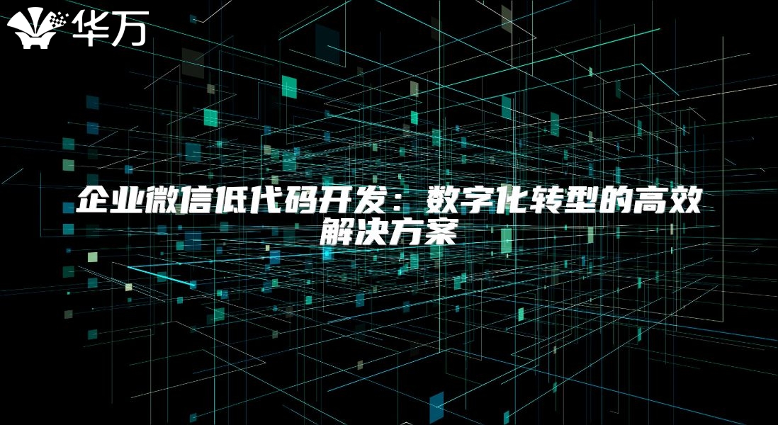 企業(yè)微信低代碼開(kāi)發(fā)：數(shù)字化轉(zhuǎn)型的高效解決方案