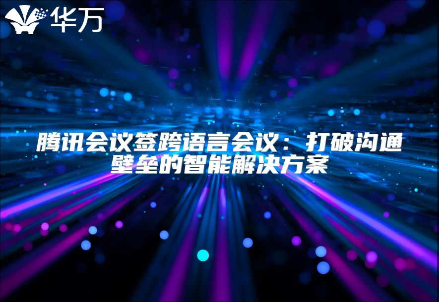 騰訊會(huì)議簽跨語言會(huì)議：打破溝通壁壘的智能解決方案