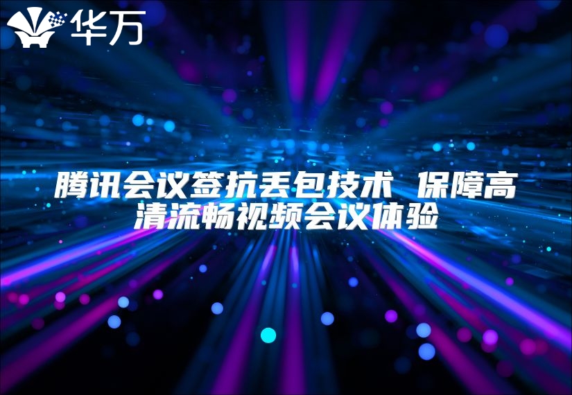 騰訊會(huì)議簽抗丟包技術(shù) 保障高清流暢視頻會(huì)議體驗(yàn)