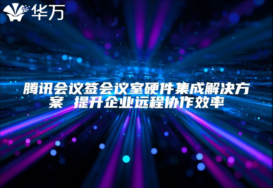 騰訊會(huì)議簽會(huì)議室硬件集成解決方案 提升企業(yè)遠(yuǎn)程協(xié)作效率