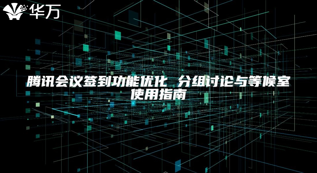 騰訊會議簽到功能優(yōu)化 分組討論與等候室使用指南