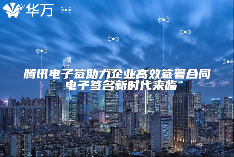 騰訊電子簽助力企業(yè)高效簽署合同 電子簽名新時代來臨