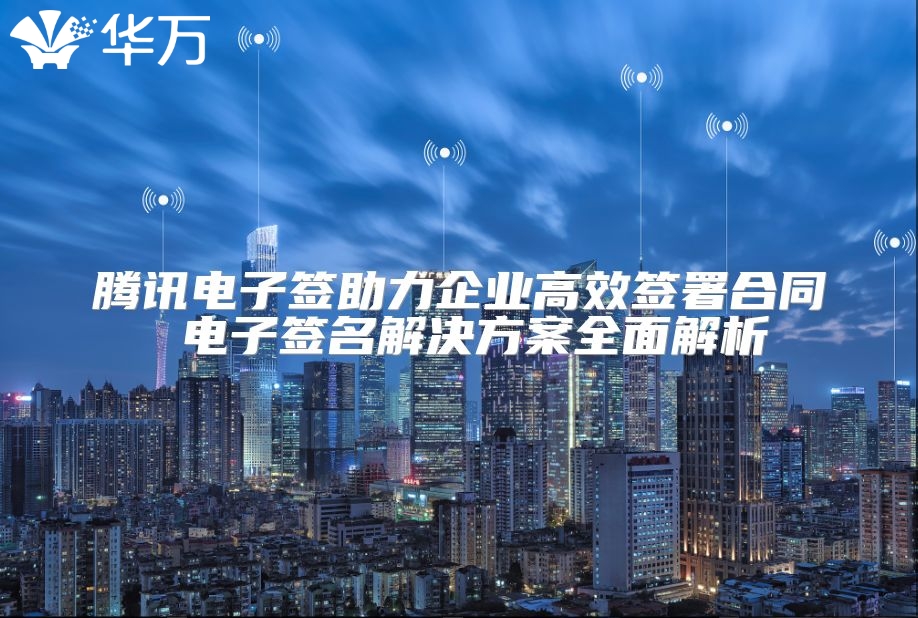 騰訊電子簽助力企業(yè)高效簽署合同 電子簽名解決方案全面解析