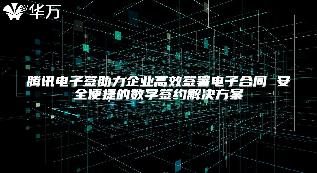 騰訊電子簽助力企業(yè)高效簽署電子合同 安全便捷的數(shù)字簽約解決方案