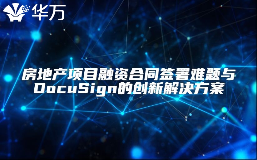 房地產(chǎn)項目融資合同簽署難題與DocuSign的創(chuàng)新解決方案