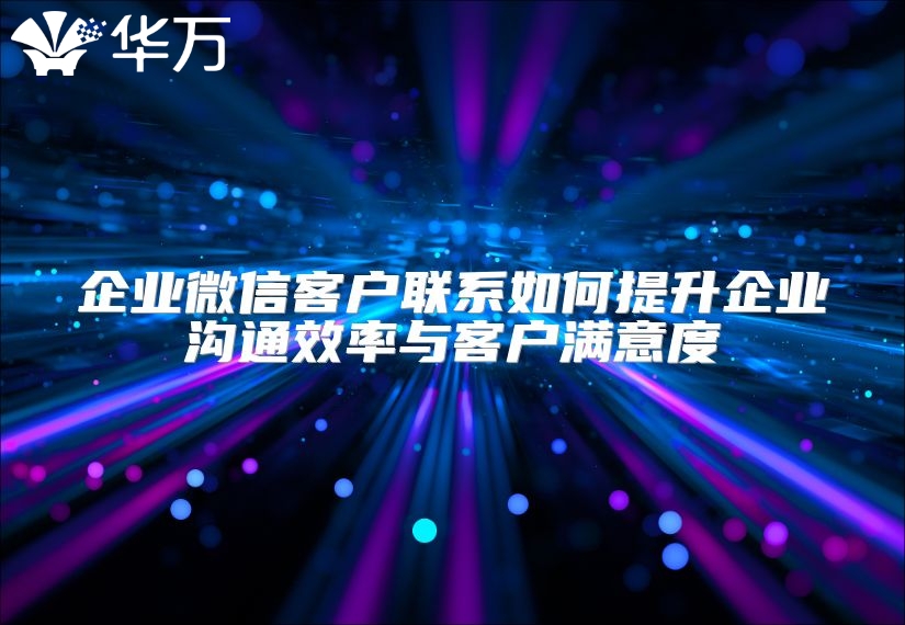 企業(yè)微信客戶聯(lián)系如何提升企業(yè)溝通效率與客戶滿意度