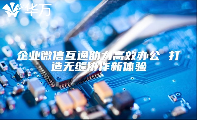 企業(yè)微信互通助力高效辦公 打造無縫協(xié)作新體驗(yàn)