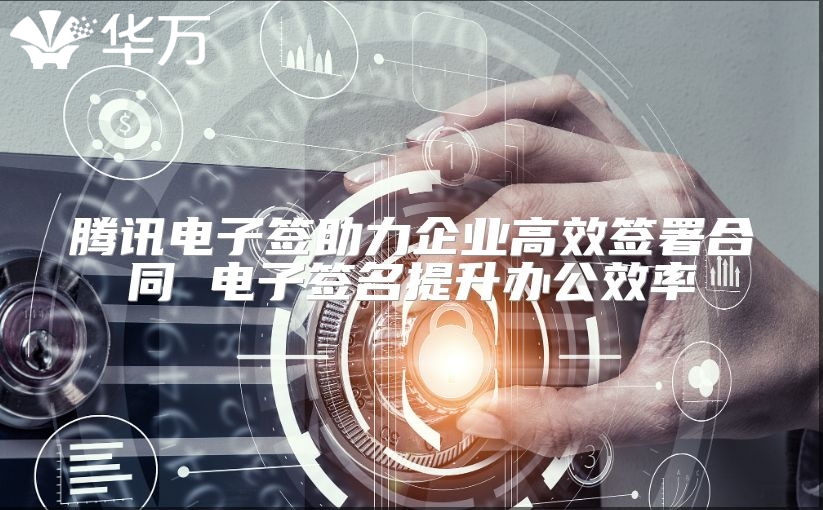 騰訊電子簽助力企業(yè)高效簽署合同 電子簽名提升辦公效率