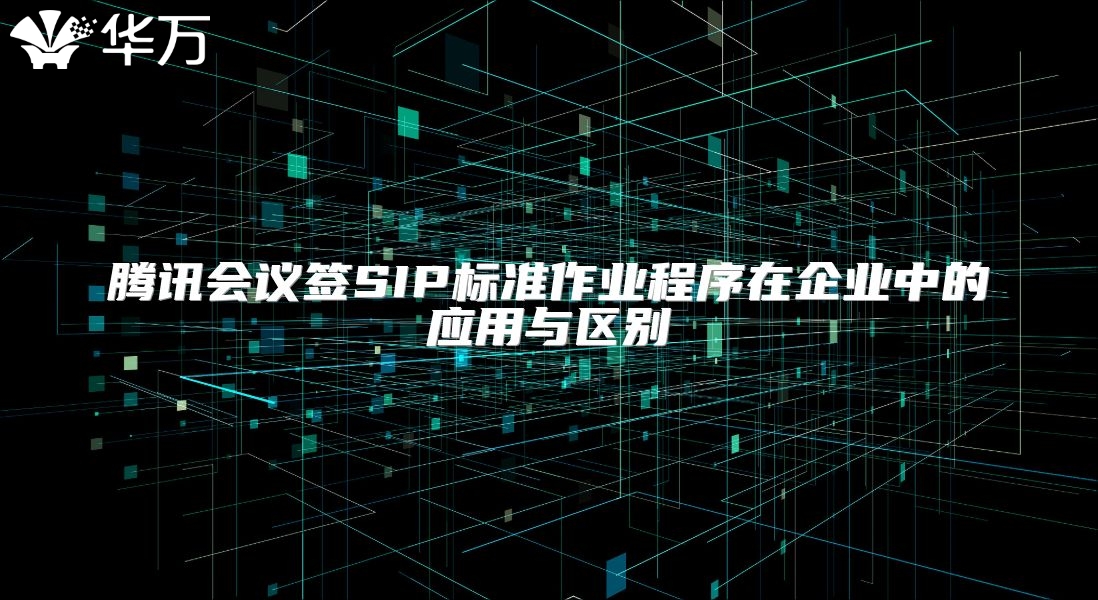 騰訊會議簽SIP標(biāo)準(zhǔn)作業(yè)程序在企業(yè)中的應(yīng)用與區(qū)別