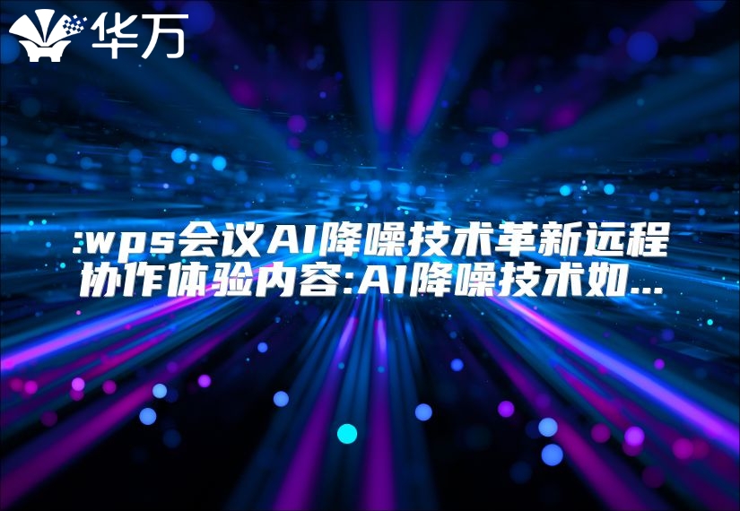 :wps會議AI降噪技術(shù)革新遠(yuǎn)程協(xié)作體驗內(nèi)容:AI降噪技術(shù)如...