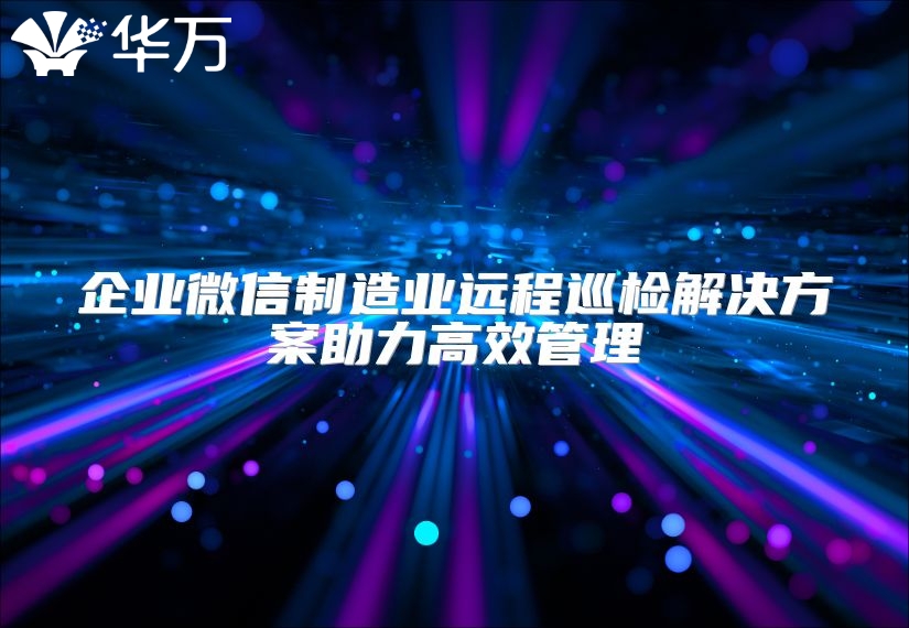 企業(yè)微信制造業(yè)遠(yuǎn)程巡檢解決方案助力高效管理