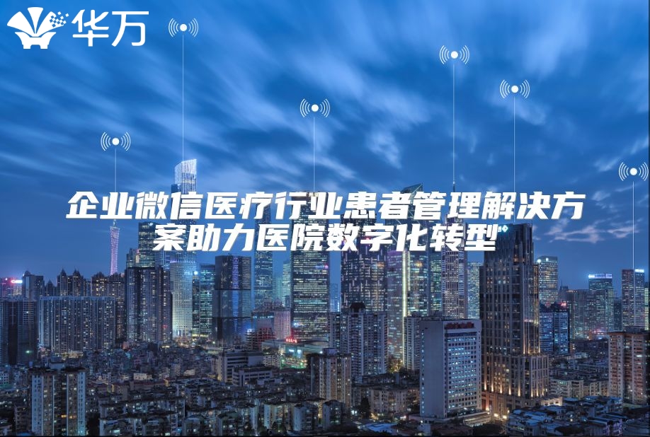 企業(yè)微信醫(yī)療行業(yè)患者管理解決方案助力醫(yī)院數(shù)字化轉(zhuǎn)型