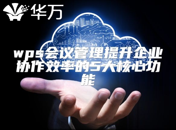 wps會(huì)議管理提升企業(yè)協(xié)作效率的5大核心功能