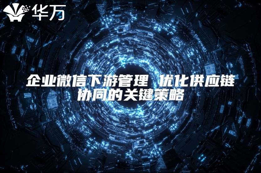 企業微信下游管理 優化供應鏈協同的關鍵策略