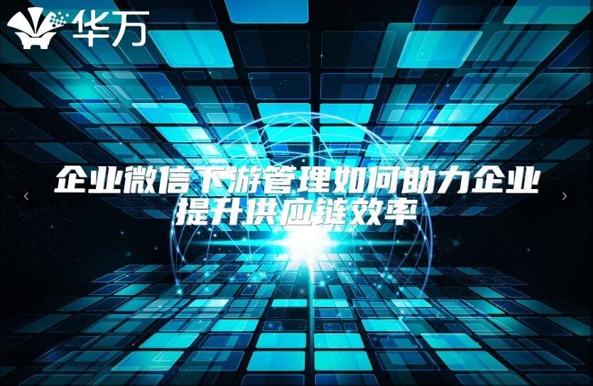企業(yè)微信下游管理如何助力企業(yè)提升供應鏈效率