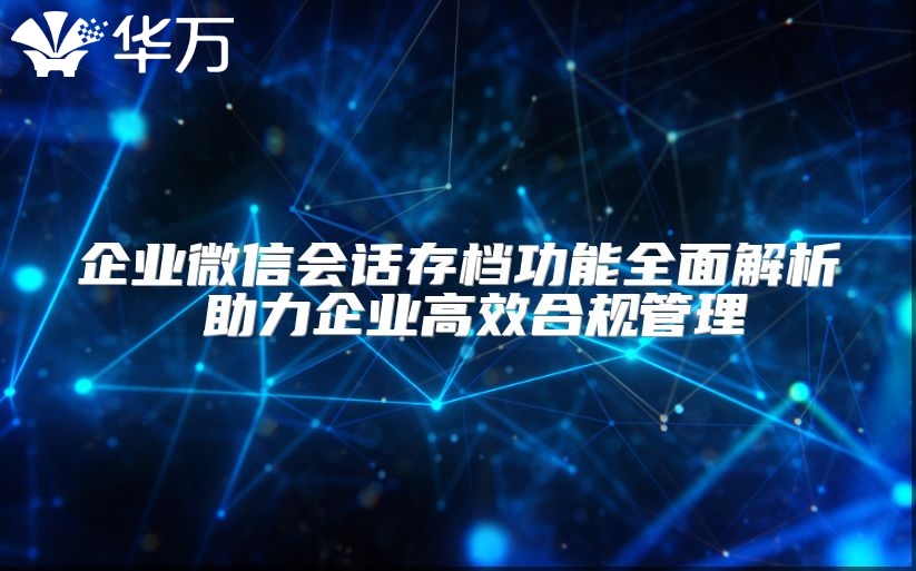 企業(yè)微信會話存檔功能全面解析 助力企業(yè)高效合規(guī)管理