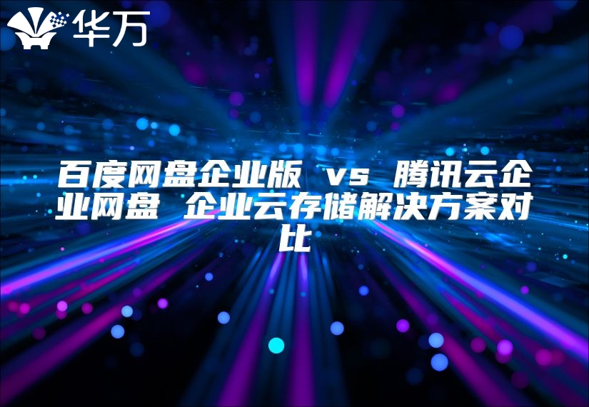百度網(wǎng)盤企業(yè)版 vs 騰訊云企業(yè)網(wǎng)盤 企業(yè)云存儲(chǔ)解決方案對(duì)比