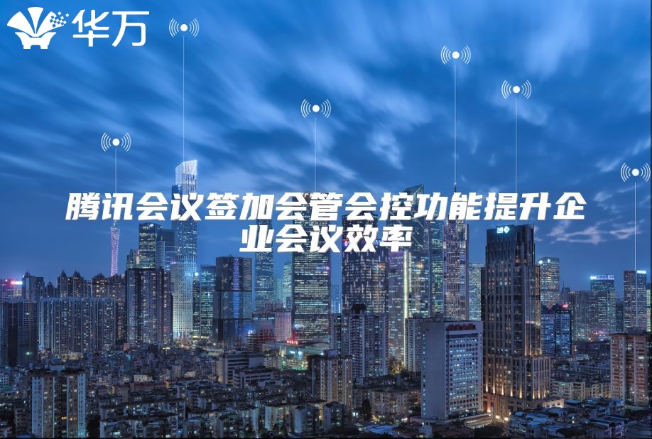 騰訊會議簽加會管會控功能提升企業會議效率