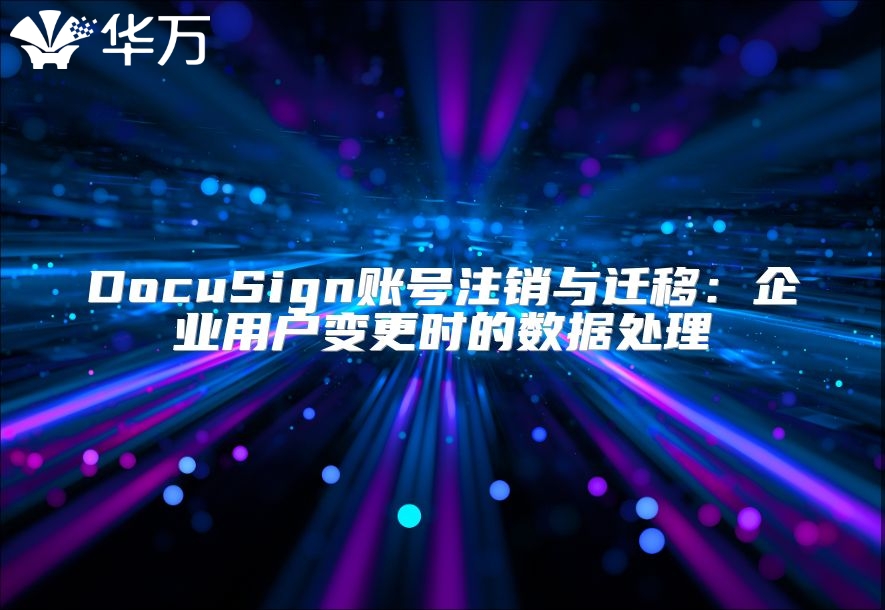 DocuSign賬號注銷與遷移：企業(yè)用戶變更時的數(shù)據(jù)處理