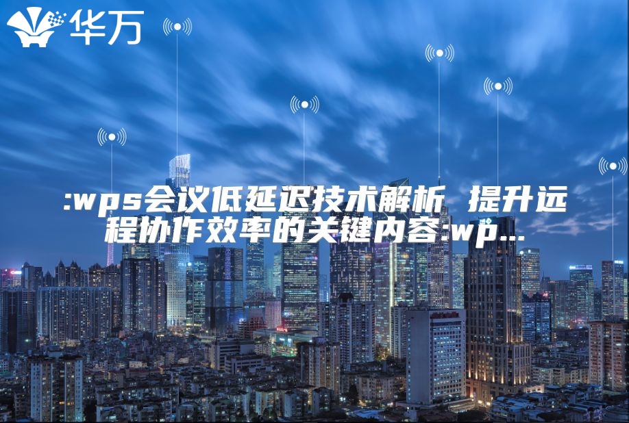 :wps會(huì)議低延遲技術(shù)解析 提升遠(yuǎn)程協(xié)作效率的關(guān)鍵內(nèi)容:wp...