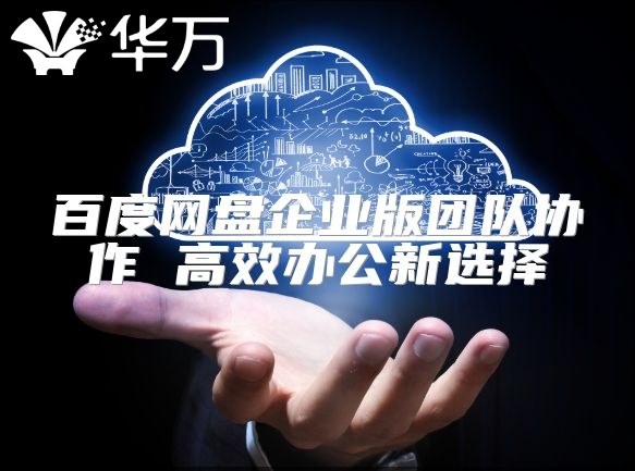 百度網(wǎng)盤企業(yè)版團隊協(xié)作 高效辦公新選擇