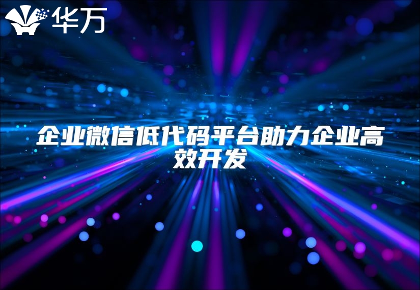 企業(yè)微信低代碼平臺助力企業(yè)高效開發(fā)