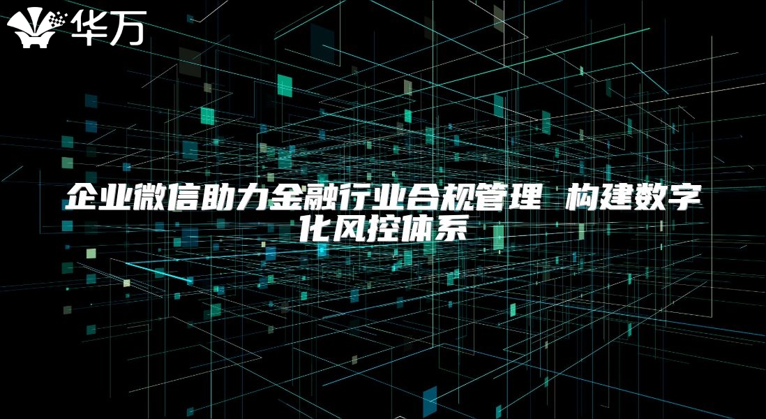 企業(yè)微信助力金融行業(yè)合規(guī)管理 構建數(shù)字化風控體系