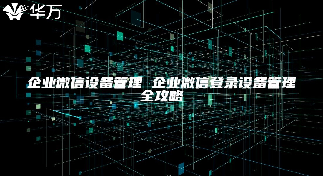 企業(yè)微信設(shè)備管理 企業(yè)微信登錄設(shè)備管理全攻略