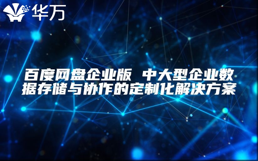 百度網(wǎng)盤企業(yè)版 中大型企業(yè)數(shù)據(jù)存儲與協(xié)作的定制化解決方案