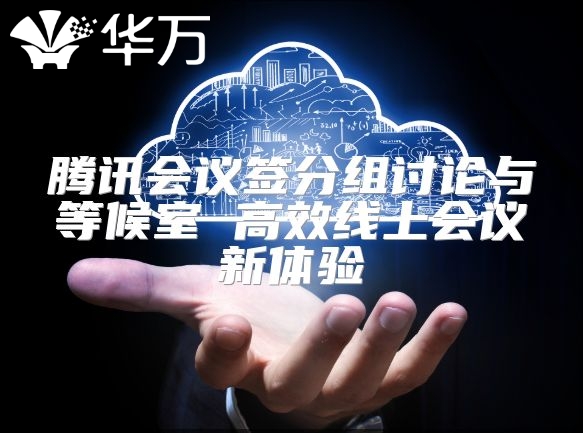 騰訊會(huì)議簽分組討論與等候室 高效線上會(huì)議新體驗(yàn)