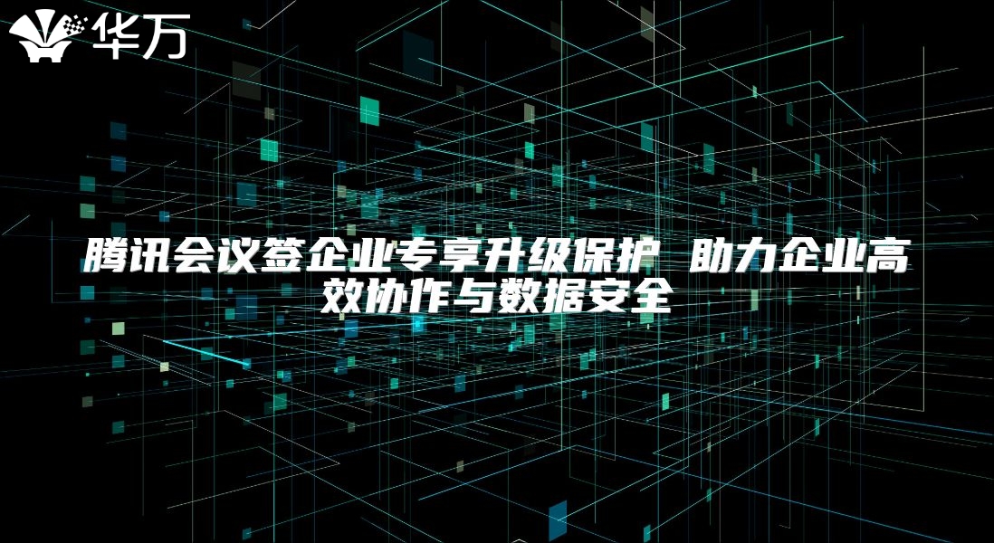 騰訊會(huì)議簽企業(yè)專(zhuān)享升級(jí)保護(hù) 助力企業(yè)高效協(xié)作與數(shù)據(jù)安全