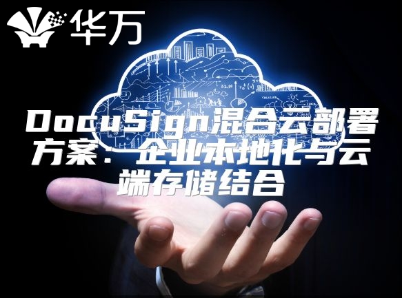 DocuSign混合云部署方案：企業(yè)本地化與云端存儲結(jié)合
