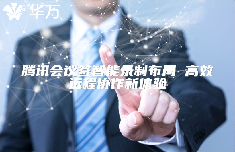 騰訊會議簽智能錄制布局 高效遠程協(xié)作新體驗