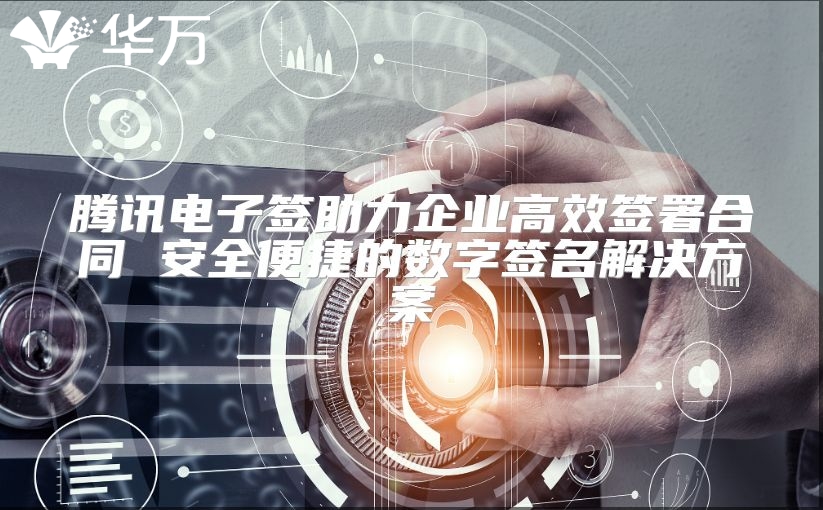 騰訊電子簽助力企業高效簽署合同 安全便捷的數字簽名解決方案