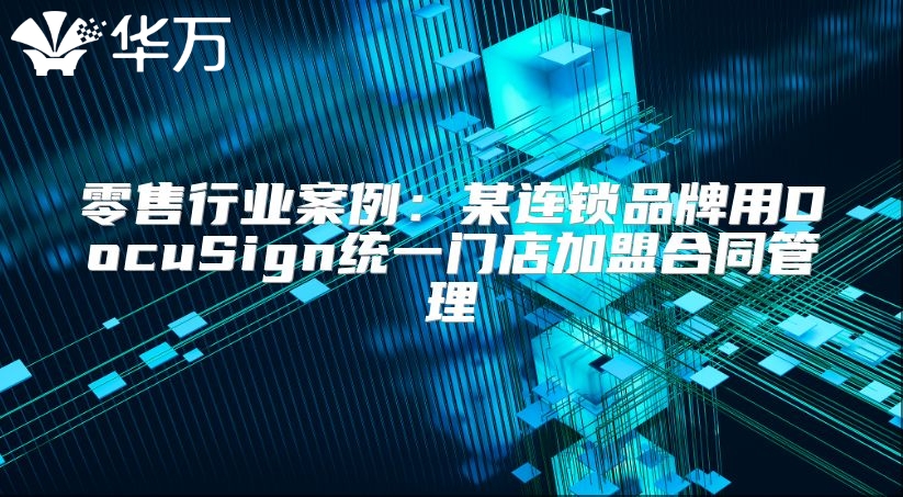 零售行業(yè)案例：某連鎖品牌用DocuSign統(tǒng)一門店加盟合同管理