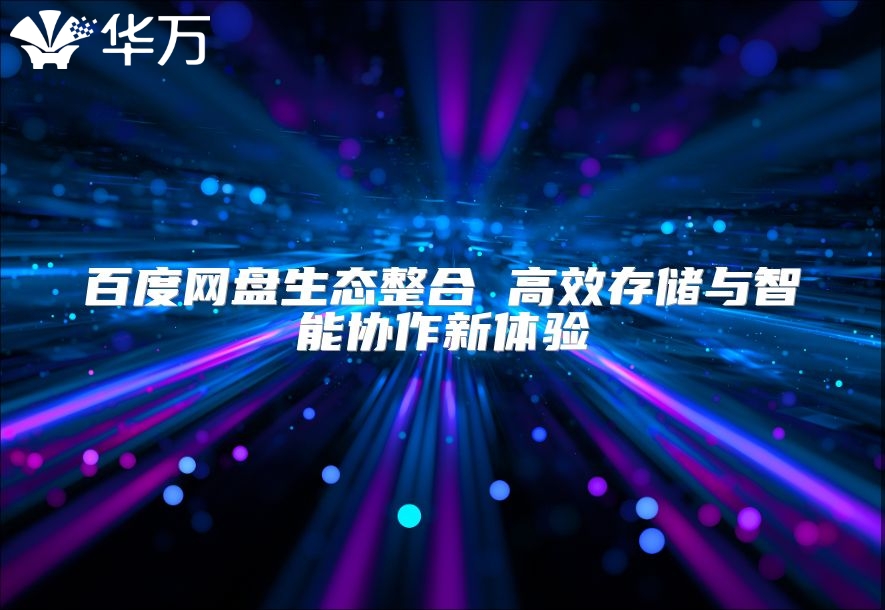 百度網(wǎng)盤生態(tài)整合 高效存儲與智能協(xié)作新體驗