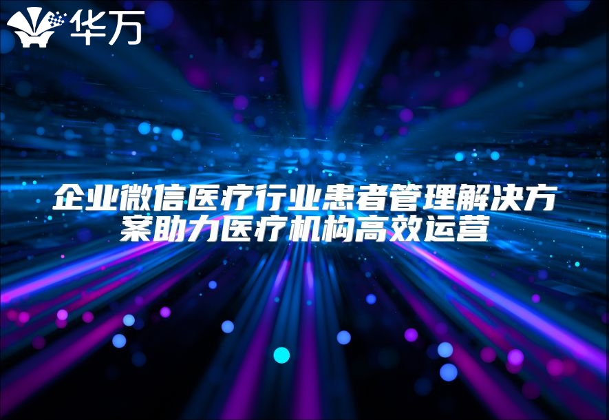 企業(yè)微信醫(yī)療行業(yè)患者管理解決方案助力醫(yī)療機構(gòu)高效運營