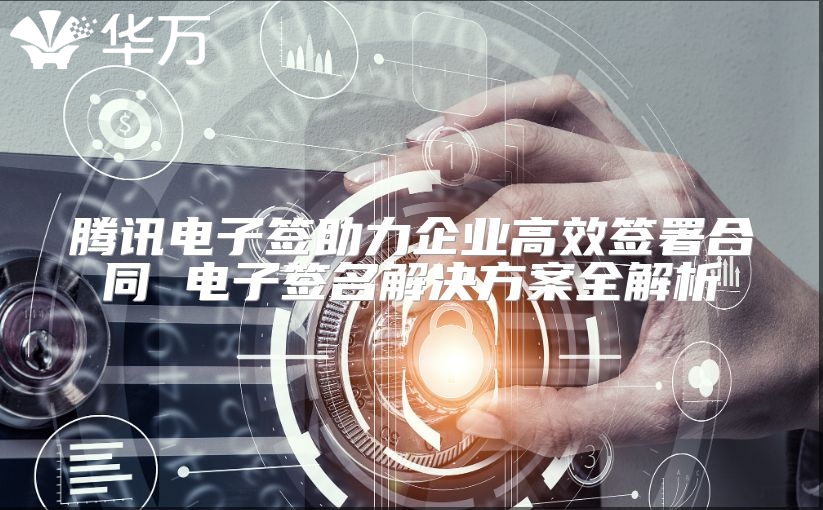 騰訊電子簽助力企業高效簽署合同 電子簽名解決方案全解析