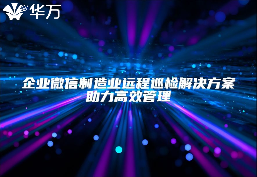企業(yè)微信制造業(yè)遠(yuǎn)程巡檢解決方案助力高效管理