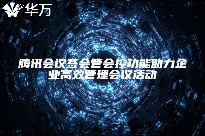 騰訊會議簽會管會控功能助力企業高效管理會議活動